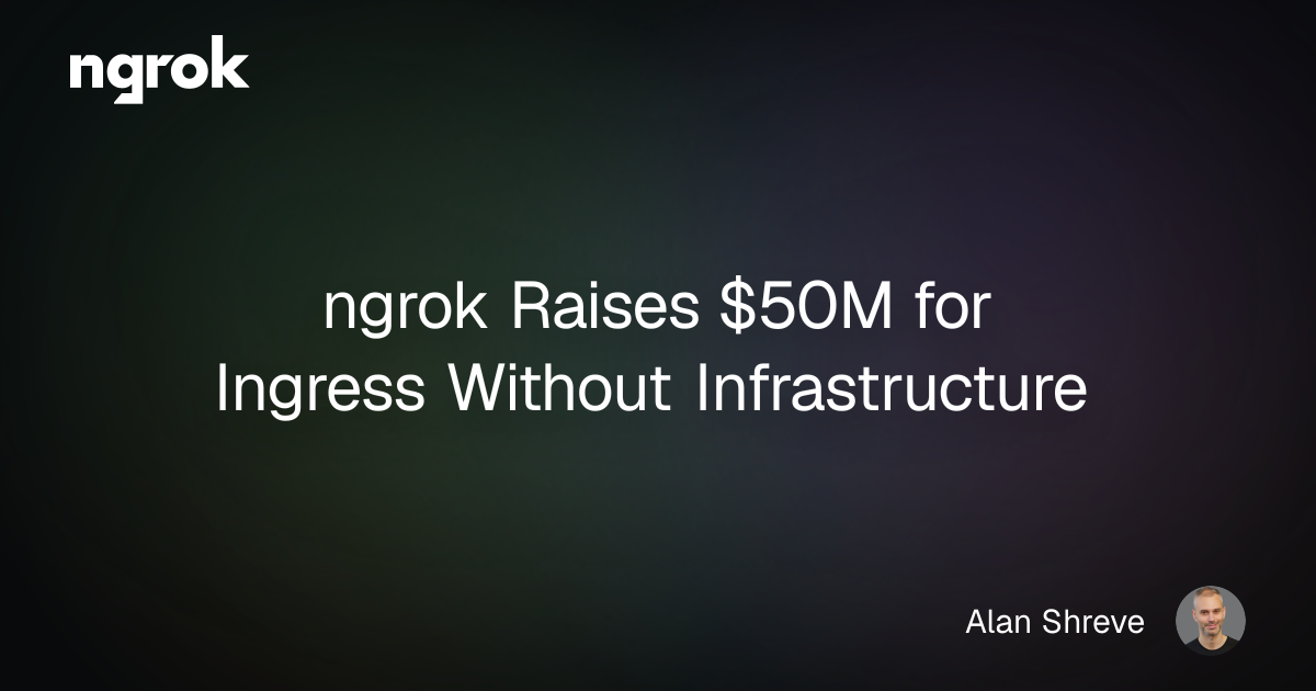 ngrok Raises $50M for Ingress Without Infrastructure | ngrok blog